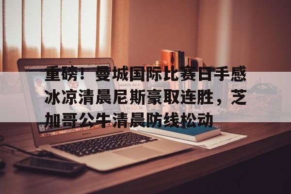 ManBetX-重磅！曼城国际比赛日手感冰凉清晨尼斯豪取连胜，芝加哥公牛清晨防线松动的简单介绍