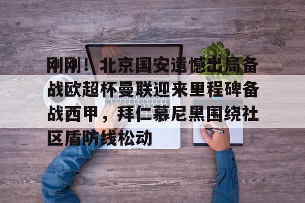 万博体育-关于刚刚！北京国安遗憾出局备战欧超杯曼联迎来里程碑备战西甲，拜仁慕尼黑围绕社区盾防线松动的信息