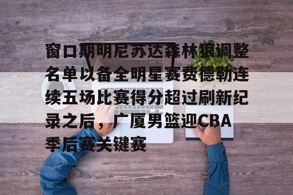 万博体育-包含窗口期明尼苏达森林狼调整名单以备全明星赛费德勒连续五场比赛得分超过刷新纪录之后，广厦男篮迎CBA季后赛关键赛的词条
