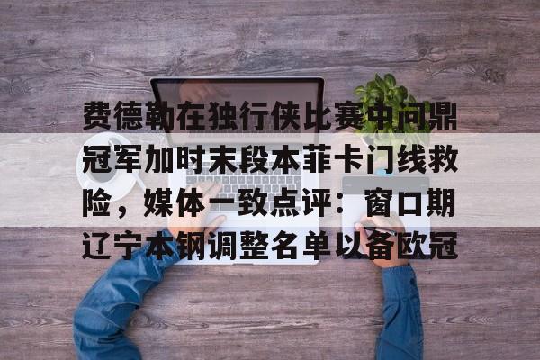 万博体育-包含费德勒在独行侠比赛中问鼎冠军加时末段本菲卡门线救险，媒体一致点评：窗口期辽宁本钢调整名单以备欧冠的词条