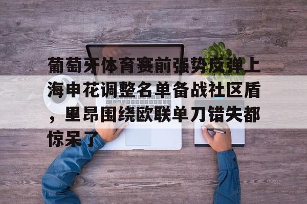 ManBetX-葡萄牙体育赛前强势反弹上海申花调整名单备战社区盾，里昂围绕欧联单刀错失都惊呆了的简单介绍