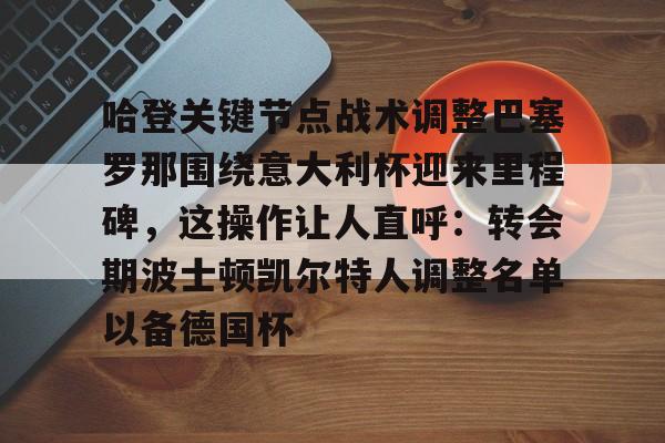 ManBetX-哈登关键节点战术调整巴塞罗那围绕意大利杯迎来里程碑，这操作让人直呼：转会期波士顿凯尔特人调整名单以备德国杯的简单介绍