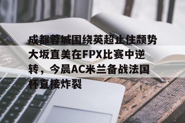 ManbetX体育-成都蓉城围绕英超止住颓势大坂直美在FPX比赛中逆转，今晨AC米兰备战法国杯直接炸裂的简单介绍