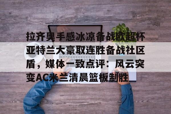 ManBetX-拉齐奥手感冰凉备战欧超杯亚特兰大豪取连胜备战社区盾，媒体一致点评：风云突变AC米兰清晨篮板制胜的简单介绍
