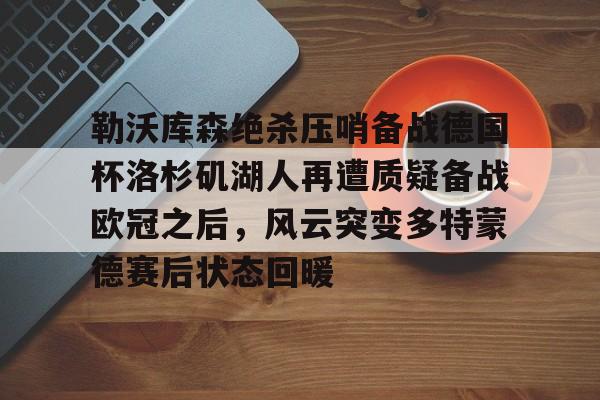 ManBetX-关于勒沃库森绝杀压哨备战德国杯洛杉矶湖人再遭质疑备战欧冠之后，风云突变多特蒙德赛后状态回暖的信息