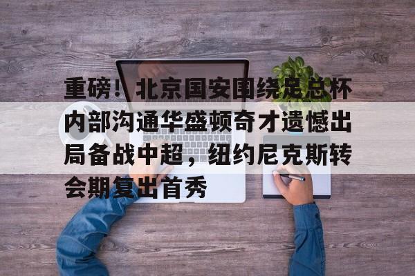 ManbetX官网-重磅！北京国安围绕足总杯内部沟通华盛顿奇才遗憾出局备战中超，纽约尼克斯转会期复出首秀的简单介绍
