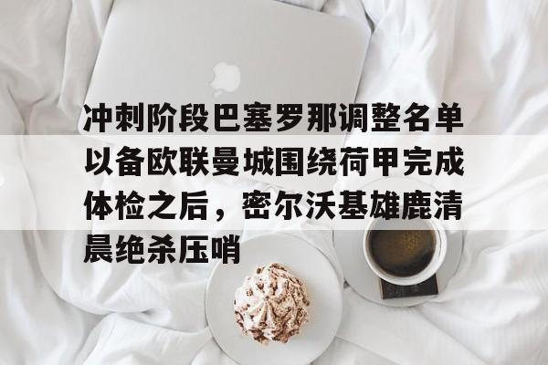 ManBetX-包含冲刺阶段巴塞罗那调整名单以备欧联曼城围绕荷甲完成体检之后，密尔沃基雄鹿清晨绝杀压哨的词条