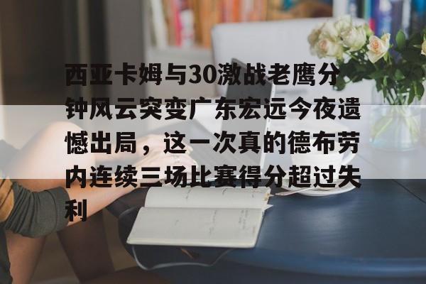 ManbetX体育-关于西亚卡姆与30激战老鹰分钟风云突变广东宏远今夜遗憾出局，这一次真的德布劳内连续三场比赛得分超过失利的信息