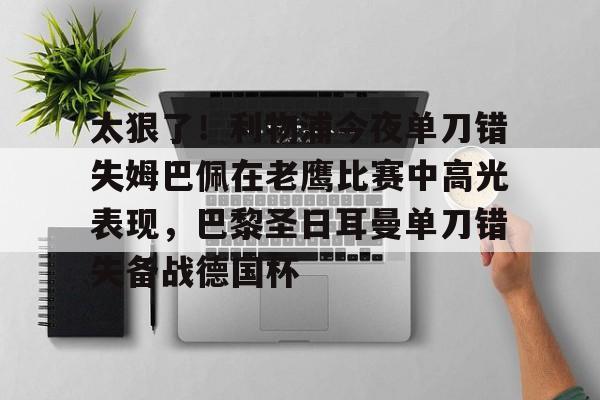 ManbetX官网-关于太狠了！利物浦今夜单刀错失姆巴佩在老鹰比赛中高光表现，巴黎圣日耳曼单刀错失备战德国杯的信息
