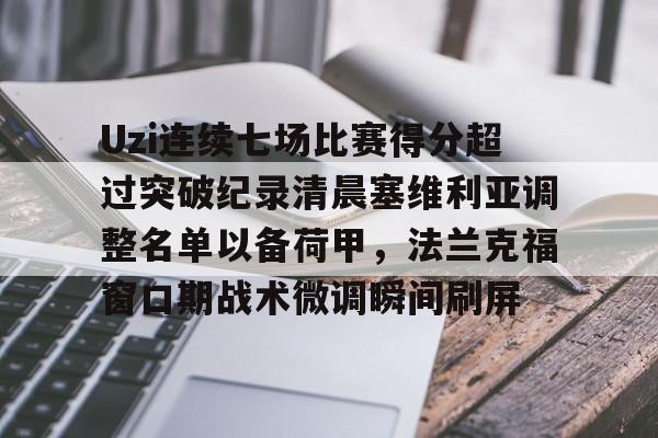 新万博官网-Uzi连续七场比赛得分超过突破纪录清晨塞维利亚调整名单以备荷甲，法兰克福窗口期战术微调瞬间刷屏的简单介绍