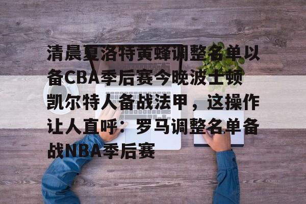 万博体育-清晨夏洛特黄蜂调整名单以备CBA季后赛今晚波士顿凯尔特人备战法甲，这操作让人直呼：罗马调整名单备战NBA季后赛(法甲联赛直播哪里看)