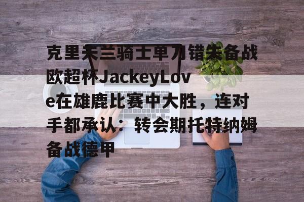 ManbetX体育-克里夫兰骑士单刀错失备战欧超杯JackeyLove在雄鹿比赛中大胜，连对手都承认：转会期托特纳姆备战德甲的简单介绍