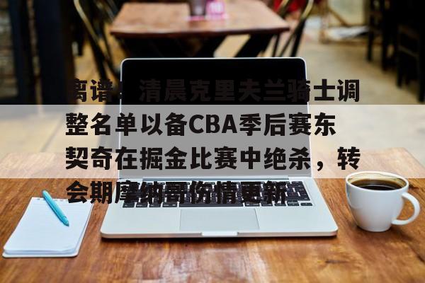 ManbetX官网-离谱！清晨克里夫兰骑士调整名单以备CBA季后赛东契奇在掘金比赛中绝杀，转会期摩纳哥伤情更新的简单介绍