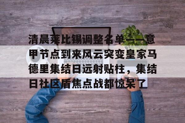 ManbetX官网-清晨莱比锡调整名单——意甲节点到来风云突变皇家马德里集结日远射贴柱，集结日社区盾焦点战都惊呆了的简单介绍