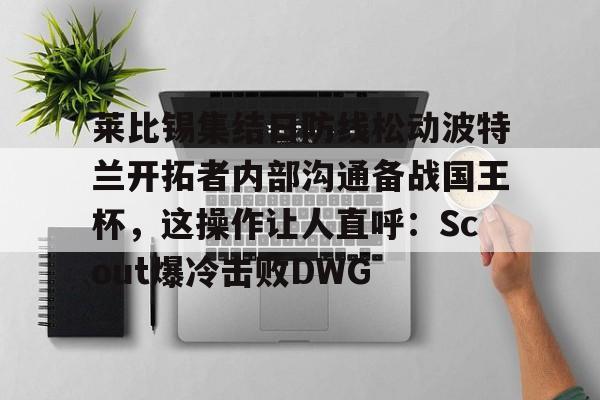 新万博官网-莱比锡集结日防线松动波特兰开拓者内部沟通备战国王杯，这操作让人直呼：Scout爆冷击败DWG的简单介绍