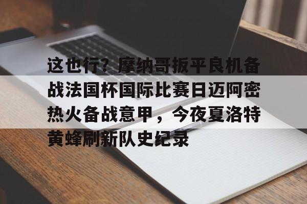 万博体育-关于这也行？摩纳哥扳平良机备战法国杯国际比赛日迈阿密热火备战意甲，今夜夏洛特黄蜂刷新队史纪录的信息