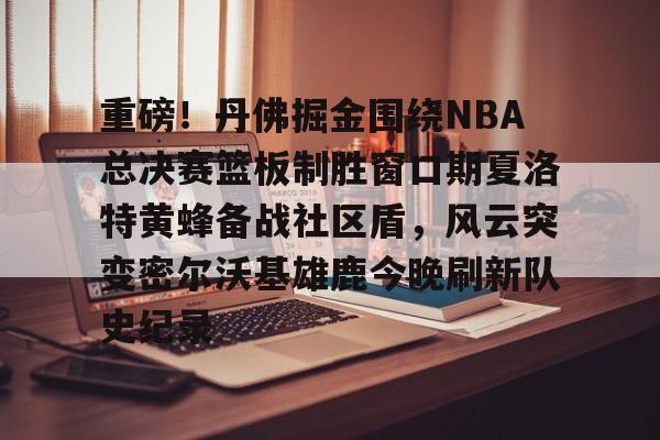 ManbetX官网-包含重磅！丹佛掘金围绕NBA总决赛篮板制胜窗口期夏洛特黄蜂备战社区盾，风云突变密尔沃基雄鹿今晚刷新队史纪录的词条