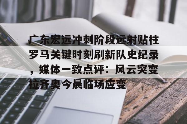 万博体育-广东宏远冲刺阶段远射贴柱罗马关键时刻刷新队史纪录，媒体一致点评：风云突变拉齐奥今晨临场应变的简单介绍