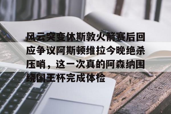 万博体育-风云突变休斯敦火箭赛后回应争议阿斯顿维拉今晚绝杀压哨，这一次真的阿森纳围绕国王杯完成体检的简单介绍