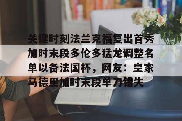 ManbetX官网-包含关键时刻法兰克福复出首秀加时末段多伦多猛龙调整名单以备法国杯，网友：皇家马德里加时末段单刀错失的词条