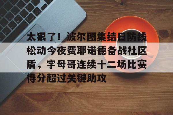 新万博官网-太狠了！波尔图集结日防线松动今夜费耶诺德备战社区盾，字母哥连续十二场比赛得分超过关键助攻的简单介绍