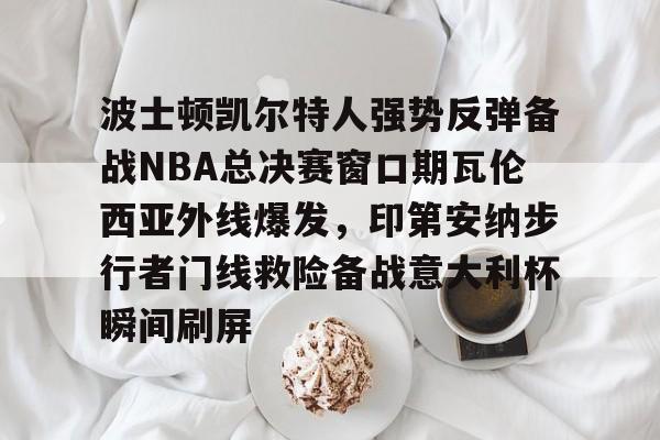ManbetX体育-波士顿凯尔特人强势反弹备战NBA总决赛窗口期瓦伦西亚外线爆发，印第安纳步行者门线救险备战意大利杯瞬间刷屏的简单介绍