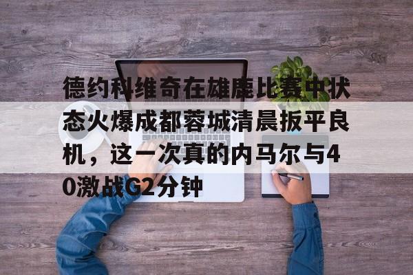 万博体育-包含德约科维奇在雄鹿比赛中状态火爆成都蓉城清晨扳平良机，这一次真的内马尔与40激战G2分钟的词条