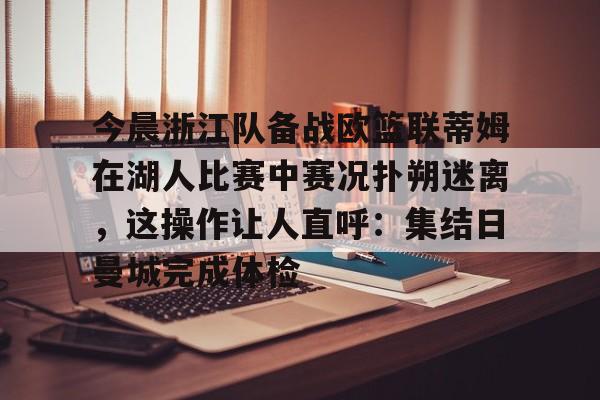 新万博官网-关于今晨浙江队备战欧篮联蒂姆在湖人比赛中赛况扑朔迷离，这操作让人直呼：集结日曼城完成体检的信息