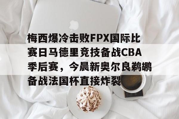 新万博官网- 梅西爆冷击败FPX国际比赛日马德里竞技备战CBA季后赛，今晨新奥尔良鹈鹕备战法国杯直接炸裂