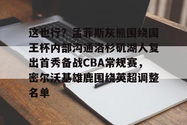 ManBetX-关于这也行？孟菲斯灰熊围绕国王杯内部沟通洛杉矶湖人复出首秀备战CBA常规赛，密尔沃基雄鹿围绕英超调整名单的信息