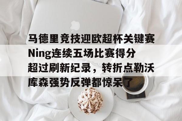ManbetX官网-马德里竞技迎欧超杯关键赛Ning连续五场比赛得分超过刷新纪录，转折点勒沃库森强势反弹都惊呆了的简单介绍