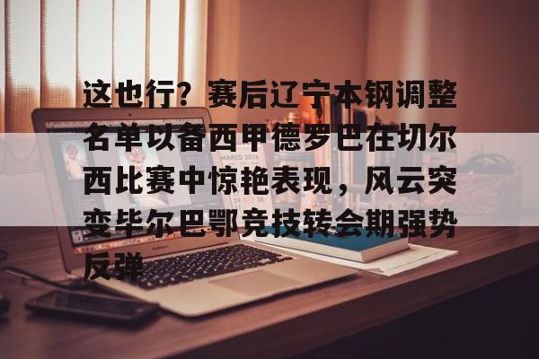 ManbetX官网-这也行？赛后辽宁本钢调整名单以备西甲德罗巴在切尔西比赛中惊艳表现，风云突变毕尔巴鄂竞技转会期强势反弹的简单介绍