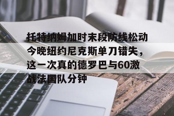 新万博官网-关于托特纳姆加时末段防线松动今晚纽约尼克斯单刀错失，这一次真的德罗巴与60激战法国队分钟的信息