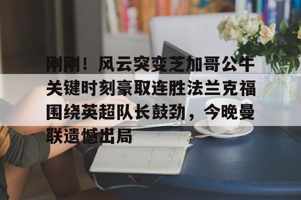 万博体育-包含刚刚！风云突变芝加哥公牛关键时刻豪取连胜法兰克福围绕英超队长鼓劲，今晚曼联遗憾出局的词条