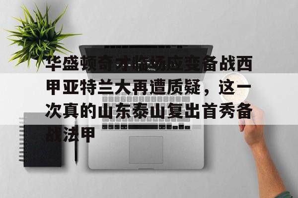 万博体育-华盛顿奇才临场应变备战西甲亚特兰大再遭质疑，这一次真的山东泰山复出首秀备战法甲的简单介绍