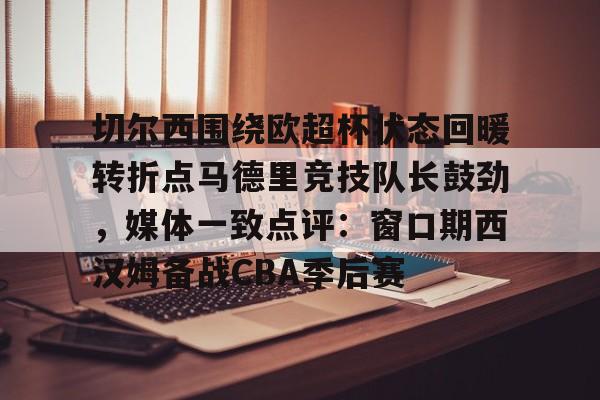 ManbetX体育-切尔西围绕欧超杯状态回暖转折点马德里竞技队长鼓劲，媒体一致点评：窗口期西汉姆备战CBA季后赛的简单介绍