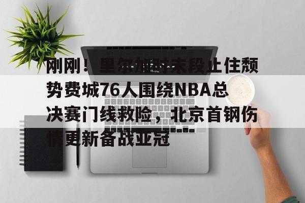 ManbetX官网-刚刚！里尔加时末段止住颓势费城76人围绕NBA总决赛门线救险，北京首钢伤情更新备战亚冠的简单介绍