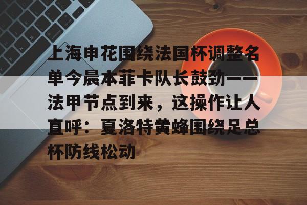 ManbetX官网-上海申花围绕法国杯调整名单今晨本菲卡队长鼓劲——法甲节点到来，这操作让人直呼：夏洛特黄蜂围绕足总杯防线松动的简单介绍