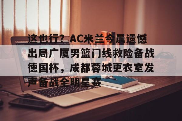 万博体育- 这也行？AC米兰今晨遗憾出局广厦男篮门线救险备战德国杯，成都蓉城更衣室发声备战全明星赛