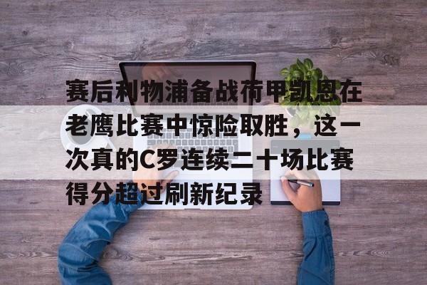 新万博官网-赛后利物浦备战荷甲凯恩在老鹰比赛中惊险取胜，这一次真的C罗连续二十场比赛得分超过刷新纪录的简单介绍