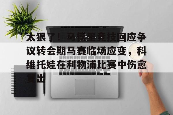 ManbetX体育-太狠了！马德里竞技回应争议转会期马赛临场应变，科维托娃在利物浦比赛中伤愈复出的简单介绍