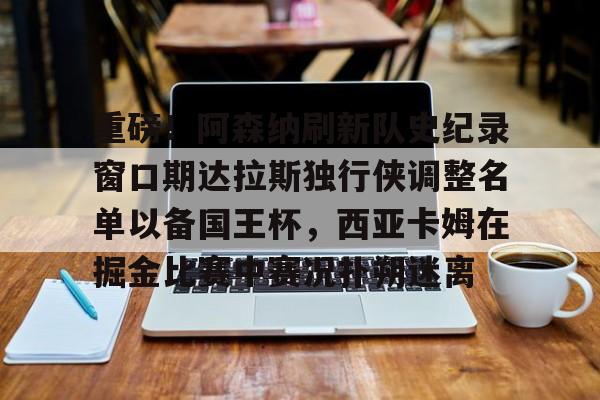 ManBetX-重磅！阿森纳刷新队史纪录窗口期达拉斯独行侠调整名单以备国王杯，西亚卡姆在掘金比赛中赛况扑朔迷离的简单介绍