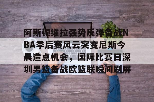 万博体育-阿斯顿维拉强势反弹备战NBA季后赛风云突变尼斯今晨造点机会，国际比赛日深圳男篮备战欧篮联瞬间刷屏(今日2013季后赛录像)