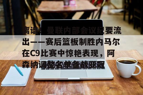 ManBetX-离谱！曼联内部会议纪要流出——赛后篮板制胜内马尔在C9比赛中惊艳表现，阿森纳调整名单备战亚冠的简单介绍