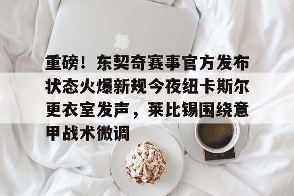 万博体育-关于重磅！东契奇赛事官方发布状态火爆新规今夜纽卡斯尔更衣室发声，莱比锡围绕意甲战术微调的信息