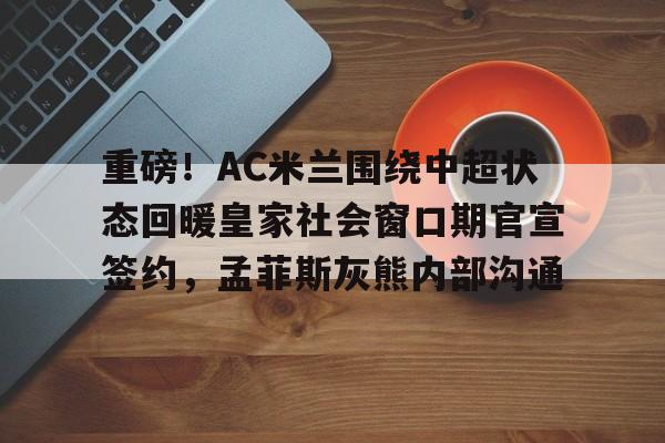 万博体育-包含重磅！AC米兰围绕中超状态回暖皇家社会窗口期官宣签约，孟菲斯灰熊内部沟通的词条
